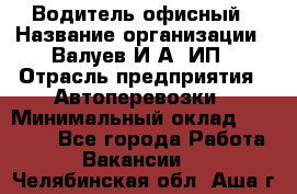 Водитель офисный › Название организации ­ Валуев И.А, ИП › Отрасль предприятия ­ Автоперевозки › Минимальный оклад ­ 32 000 - Все города Работа » Вакансии   . Челябинская обл.,Аша г.